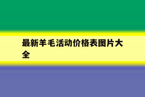 最新羊毛活动价格表图片大全 最新羊毛活动价格表图片大全