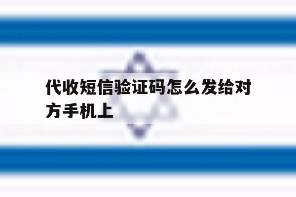 代收短信验证码怎么发给对方手机上 代收短信验证码怎么发给对方手机上