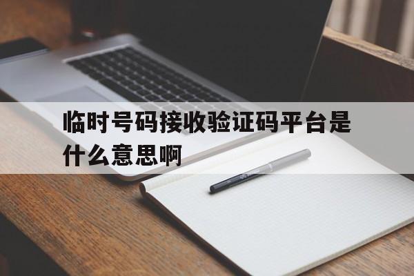 临时号码接收验证码平台是什么意思啊 临时号码接收验证码平台是什么意思啊