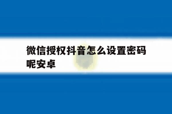微信授权抖音怎么设置密码呢安卓 微信授权抖音怎么设置密码呢安卓