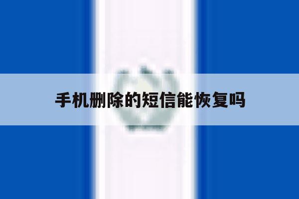 手机删除的短信能恢复吗 手机删除的短信能恢复吗