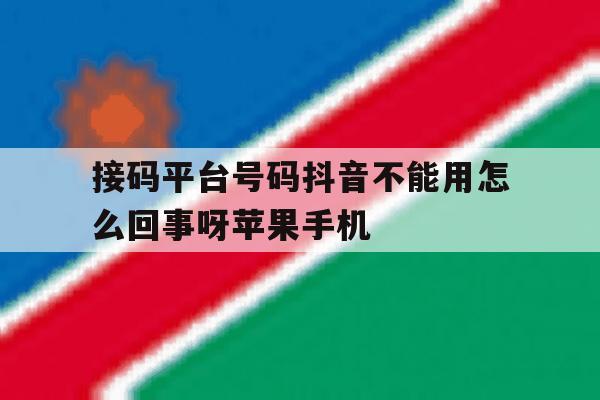 包含接码平台号码抖音不能用怎么回事呀苹果手机的词条 包含接码平台号码抖音不能用怎么回事呀苹果手机的词条