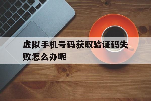 虚拟手机号码获取验证码失败怎么办呢 虚拟手机号码获取验证码失败怎么办呢