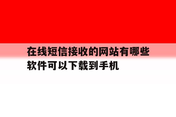 在线短信接收的网站有哪些软件可以下载到手机 在线短信接收的网站有哪些软件可以下载到手机