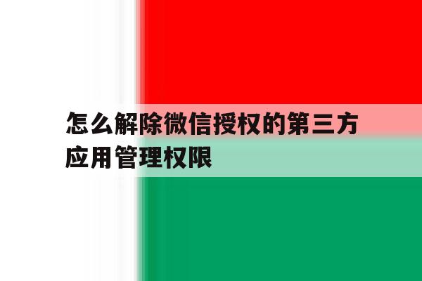 怎么解除微信授权的第三方应用管理权限 怎么解除微信授权的第三方应用管理权限
