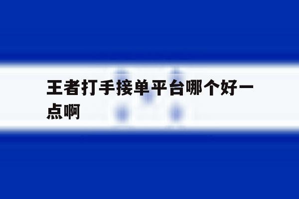 王者打手接单平台哪个好一点啊 王者打手接单平台哪个好一点啊