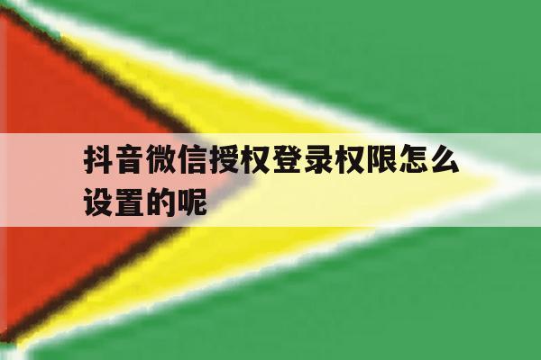 抖音微信授权登录权限怎么设置的呢 抖音微信授权登录权限怎么设置的呢