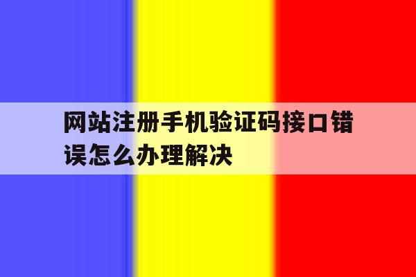 网站注册手机验证码接口错误怎么办理解决 网站注册手机验证码接口错误怎么办理解决