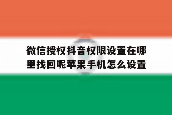 关于微信授权抖音权限设置在哪里找回呢苹果手机怎么设置的信息 关于微信授权抖音权限设置在哪里找回呢苹果手机怎么设置的信息