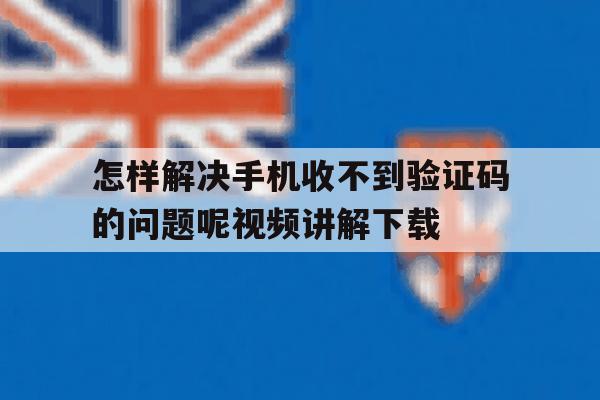 怎样解决手机收不到验证码的问题呢视频讲解下载的简单介绍 怎样解决手机收不到验证码的问题呢视频讲解下载的简单介绍