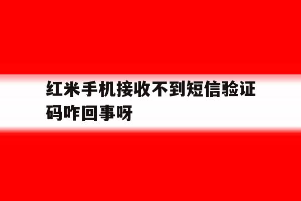 红米手机接收不到短信验证码咋回事呀的简单介绍 红米手机接收不到短信验证码咋回事呀的简单介绍