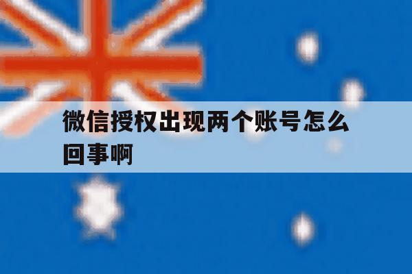 微信授权出现两个账号怎么回事啊 微信授权出现两个账号怎么回事啊