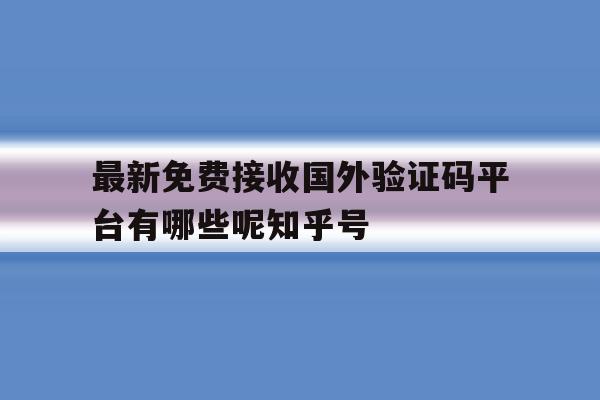 关于最新免费接收国外验证码平台有哪些呢知乎号的信息 关于最新免费接收国外验证码平台有哪些呢知乎号的信息