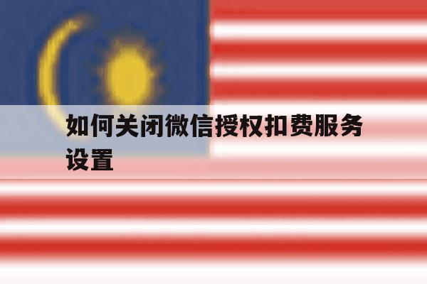 如何关闭微信授权扣费服务设置 如何关闭微信授权扣费服务设置