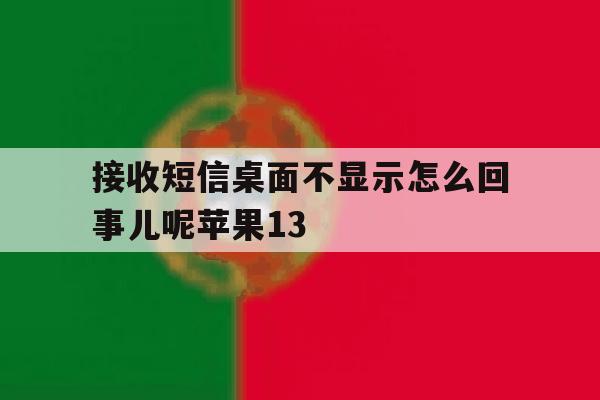 关于接收短信桌面不显示怎么回事儿呢苹果13的信息 关于接收短信桌面不显示怎么回事儿呢苹果13的信息