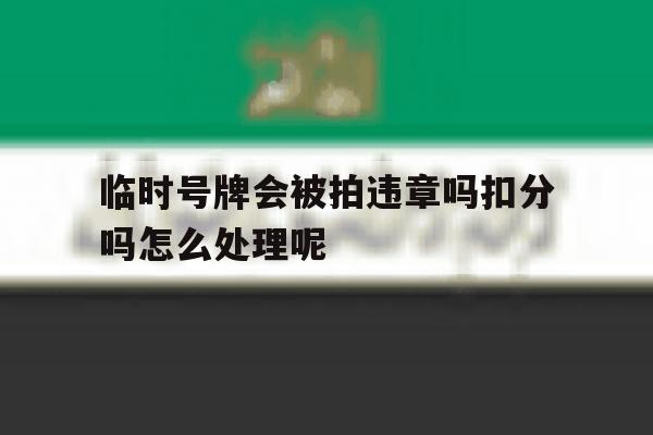 关于临时号牌会被拍违章吗扣分吗怎么处理呢的信息 关于临时号牌会被拍违章吗扣分吗怎么处理呢的信息