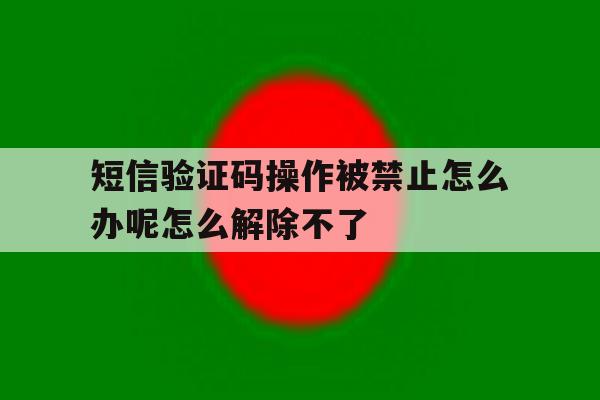 包含短信验证码操作被禁止怎么办呢怎么解除不了的词条 包含短信验证码操作被禁止怎么办呢怎么解除不了的词条