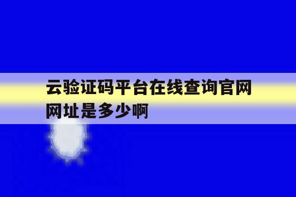 云验证码平台在线查询官网网址是多少啊的简单介绍 云验证码平台在线查询官网网址是多少啊的简单介绍