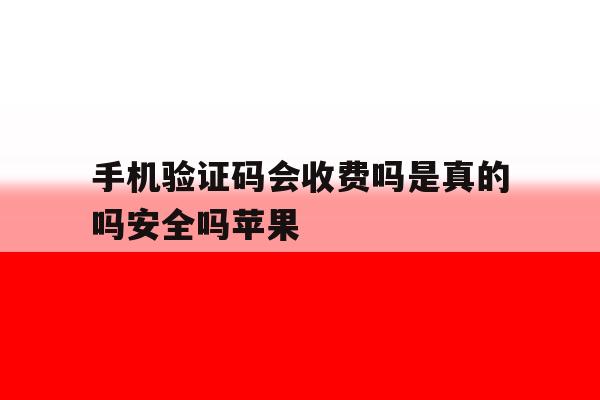 手机验证码会收费吗是真的吗安全吗苹果 手机验证码会收费吗是真的吗安全吗苹果