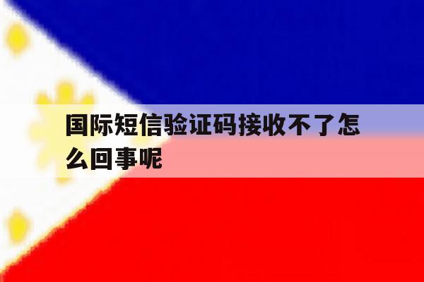 国际短信验证码接收不了怎么回事呢 国际短信验证码接收不了怎么回事呢