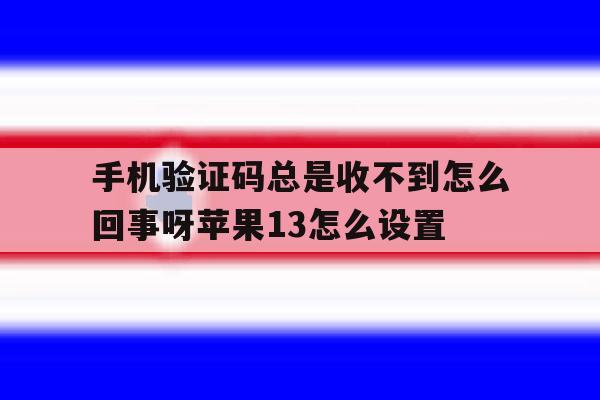 包含手机验证码总是收不到怎么回事呀苹果13怎么设置的词条 包含手机验证码总是收不到怎么回事呀苹果13怎么设置的词条