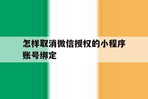 怎样取消微信授权的小程序账号绑定 怎样取消微信授权的小程序账号绑定