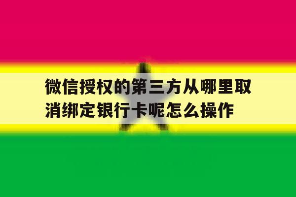 微信授权的第三方从哪里取消绑定银行卡呢怎么操作的简单介绍 微信授权的第三方从哪里取消绑定银行卡呢怎么操作的简单介绍