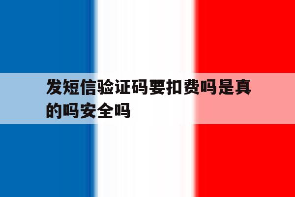 包含发短信验证码要扣费吗是真的吗安全吗的词条 包含发短信验证码要扣费吗是真的吗安全吗的词条