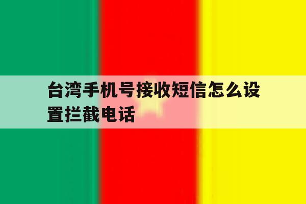 台湾手机号接收短信怎么设置拦截电话 台湾手机号接收短信怎么设置拦截电话