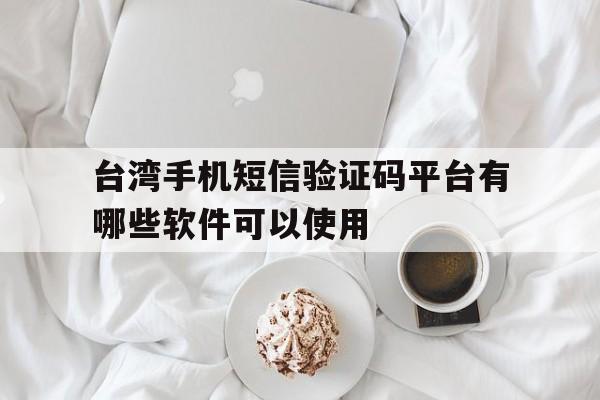 台湾手机短信验证码平台有哪些软件可以使用 台湾手机短信验证码平台有哪些软件可以使用