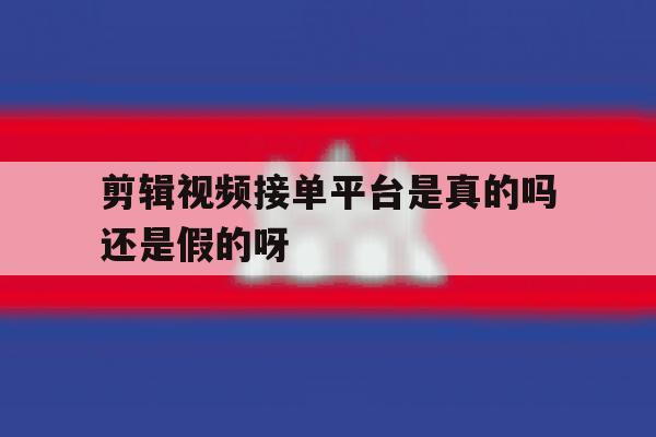 关于剪辑视频接单平台是真的吗还是假的呀的信息 关于剪辑视频接单平台是真的吗还是假的呀的信息