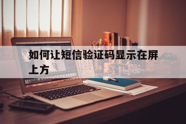 如何让短信验证码显示在屏上方 如何让短信验证码显示在屏上方