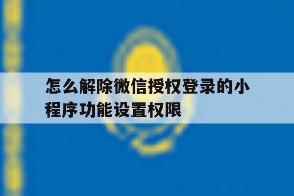 怎么解除微信授权登录的小程序功能设置权限