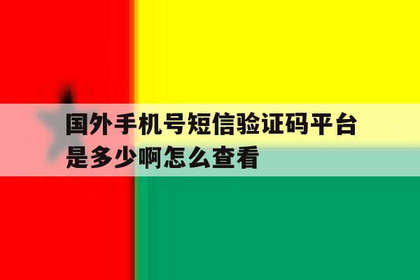 包含国外手机号短信验证码平台是多少啊怎么查看的词条 包含国外手机号短信验证码平台是多少啊怎么查看的词条