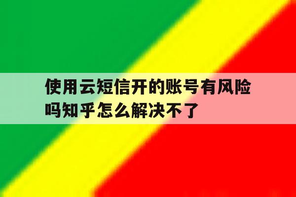 使用云短信开的账号有风险吗知乎怎么解决不了的简单介绍 使用云短信开的账号有风险吗知乎怎么解决不了的简单介绍