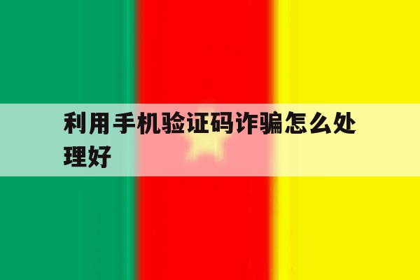 利用手机验证码诈骗怎么处理好 利用手机验证码诈骗怎么处理好