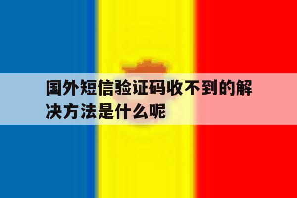 包含国外短信验证码收不到的解决方法是什么呢的词条 包含国外短信验证码收不到的解决方法是什么呢的词条