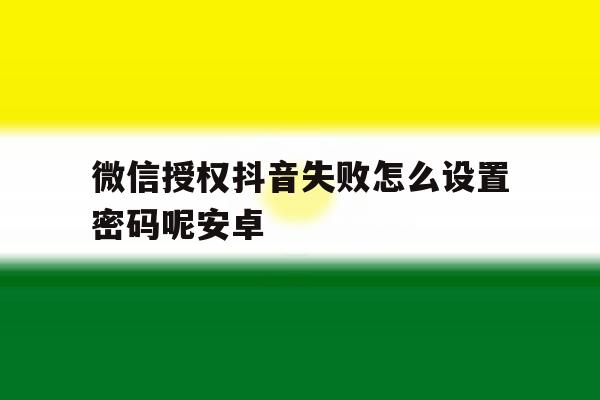 微信授权抖音失败怎么设置密码呢安卓 微信授权抖音失败怎么设置密码呢安卓