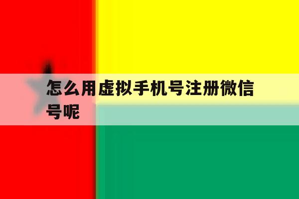 怎么用虚拟手机号注册微信号呢 怎么用虚拟手机号注册微信号呢