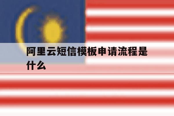 阿里云短信模板申请流程是什么 阿里云短信模板申请流程是什么