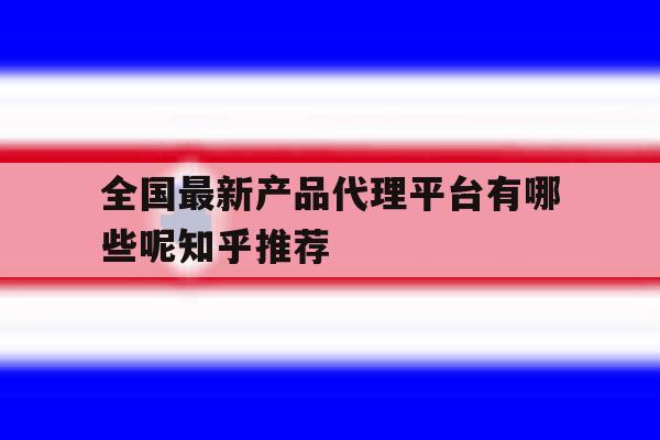 全国最新产品代理平台有哪些呢知乎推荐 全国最新产品代理平台有哪些呢知乎推荐