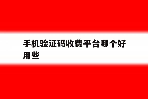 手机验证码收费平台哪个好用些 手机验证码收费平台哪个好用些