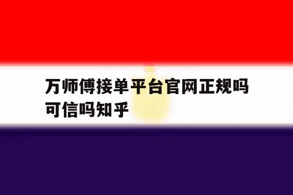 包含万师傅接单平台官网正规吗可信吗知乎的词条 包含万师傅接单平台官网正规吗可信吗知乎的词条