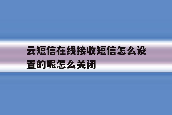 包含云短信在线接收短信怎么设置的呢怎么关闭的词条 包含云短信在线接收短信怎么设置的呢怎么关闭的词条
