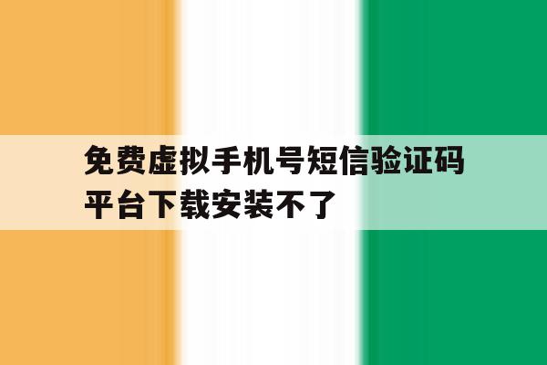 免费虚拟手机号短信验证码平台下载安装不了 免费虚拟手机号短信验证码平台下载安装不了
