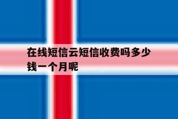 在线短信云短信收费吗多少钱一个月呢的简单介绍 在线短信云短信收费吗多少钱一个月呢的简单介绍