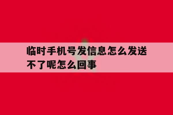关于临时手机号发信息怎么发送不了呢怎么回事的信息 关于临时手机号发信息怎么发送不了呢怎么回事的信息