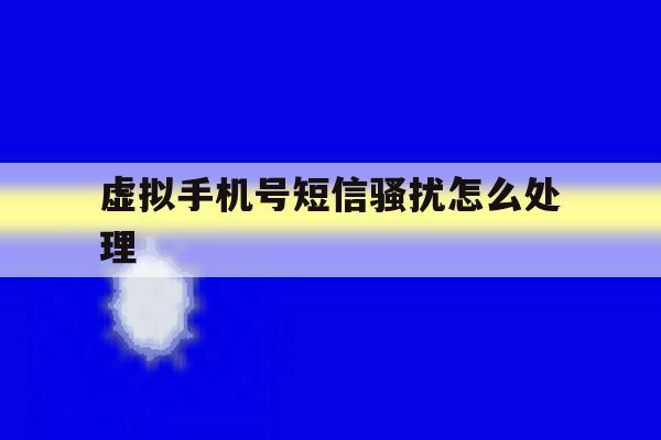 虚拟手机号短信骚扰怎么处理 虚拟手机号短信骚扰怎么处理
