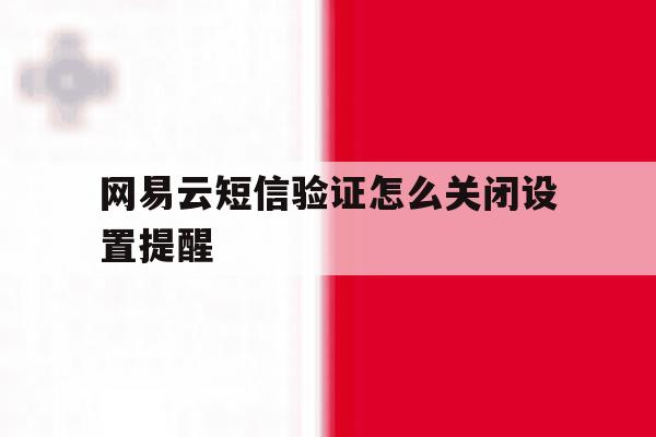 网易云短信验证怎么关闭设置提醒 网易云短信验证怎么关闭设置提醒