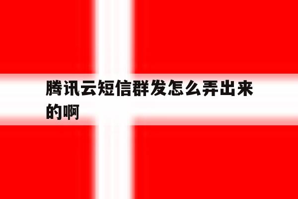 腾讯云短信群发怎么弄出来的啊 腾讯云短信群发怎么弄出来的啊
